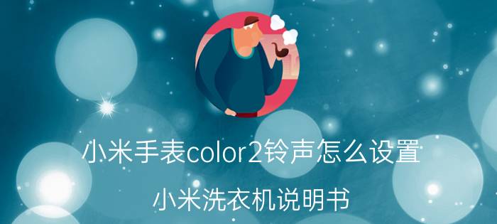 小米手表color2铃声怎么设置 小米洗衣机说明书？